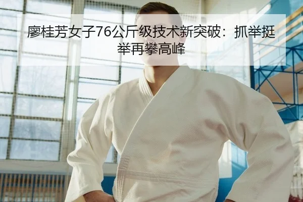 廖桂芳女子76公斤级技术新突破：抓举挺举再攀高峰